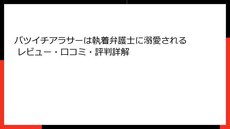 バツイチアラサーは執着弁護士に溺愛される レビュー・口コミ・評判詳解