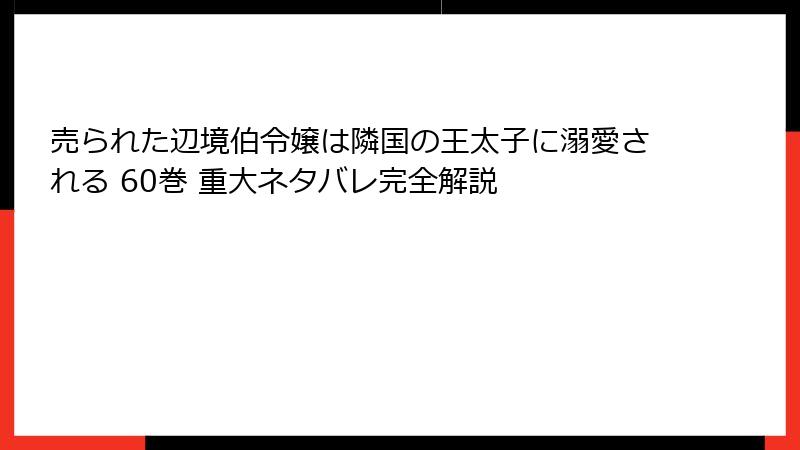 売られた辺境伯令嬢は隣国の王太子に溺愛される 60巻 重大ネタバレ完全解説