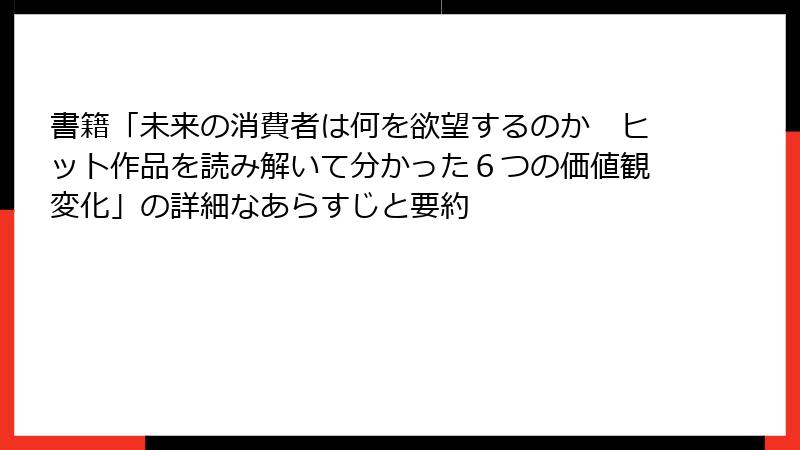 書籍「未来の消費者は何を欲望するのか　ヒット作品を読み解いて分かった６つの価値観変化」の詳細なあらすじと要約