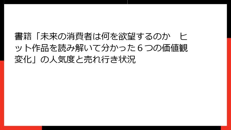 書籍「未来の消費者は何を欲望するのか　ヒット作品を読み解いて分かった６つの価値観変化」の人気度と売れ行き状況