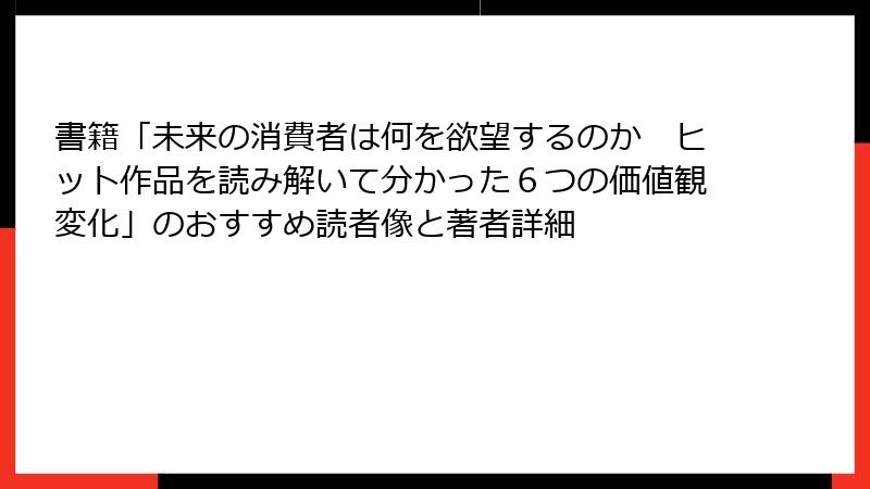 書籍「未来の消費者は何を欲望するのか　ヒット作品を読み解いて分かった６つの価値観変化」のおすすめ読者像と著者詳細