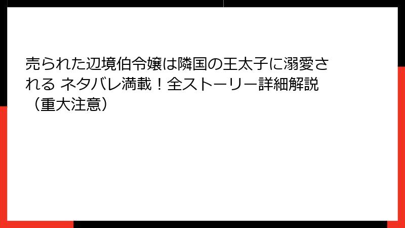 売られた辺境伯令嬢は隣国の王太子に溺愛される ネタバレ満載！全ストーリー詳細解説（重大注意）
