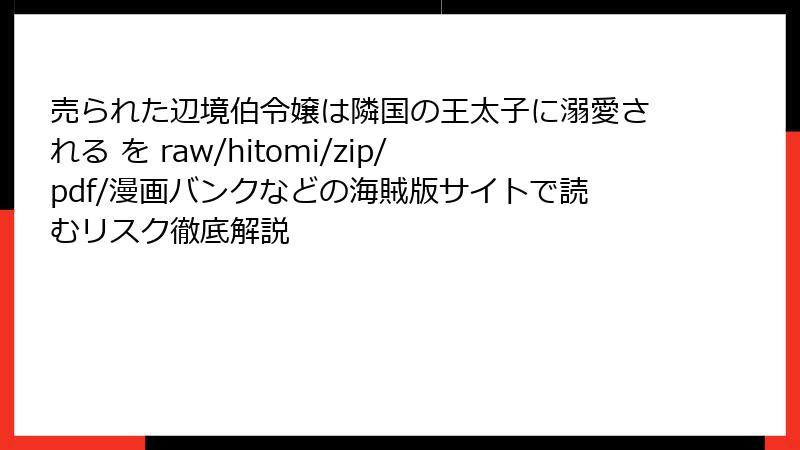 売られた辺境伯令嬢は隣国の王太子に溺愛される を raw/hitomi/zip/pdf/漫画バンクなどの海賊版サイトで読むリスク徹底解説