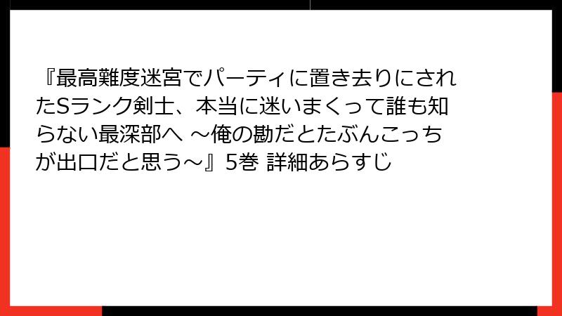 『最高難度迷宮でパーティに置き去りにされたSランク剣士、本当に迷いまくって誰も知らない最深部へ ~俺の勘だとたぶんこっちが出口だと思う~』5巻 詳細あらすじ