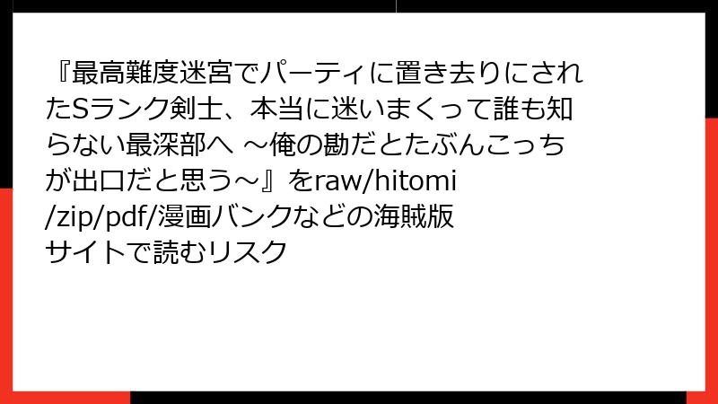 『最高難度迷宮でパーティに置き去りにされたSランク剣士、本当に迷いまくって誰も知らない最深部へ ~俺の勘だとたぶんこっちが出口だと思う~』をraw/hitomi/zip/pdf/漫画バンクなどの海賊版サイトで読むリスク