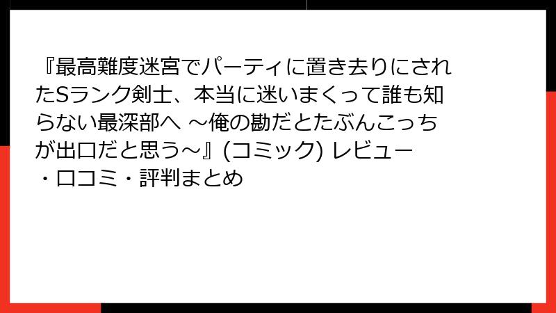 『最高難度迷宮でパーティに置き去りにされたSランク剣士、本当に迷いまくって誰も知らない最深部へ ~俺の勘だとたぶんこっちが出口だと思う~』(コミック) レビュー・口コミ・評判まとめ