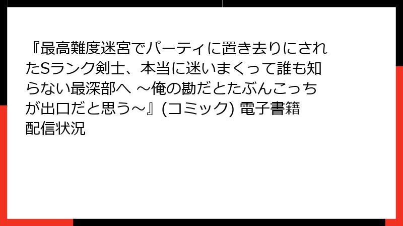 『最高難度迷宮でパーティに置き去りにされたSランク剣士、本当に迷いまくって誰も知らない最深部へ ~俺の勘だとたぶんこっちが出口だと思う~』(コミック) 電子書籍配信状況