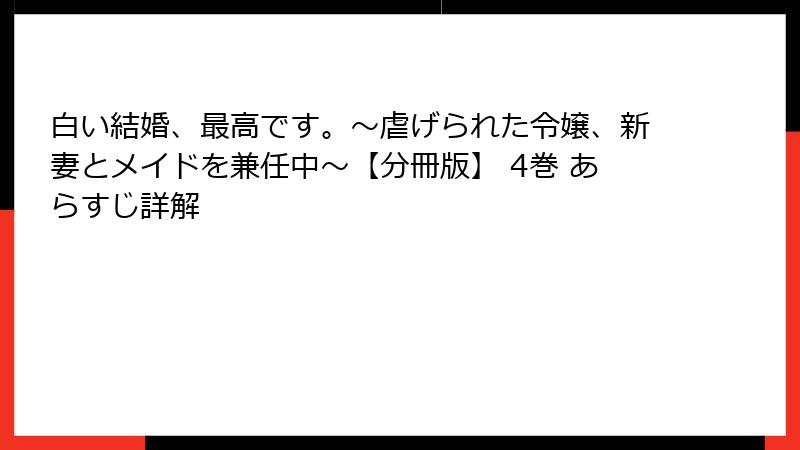 白い結婚、最高です。〜虐げられた令嬢、新妻とメイドを兼任中〜【分冊版】 4巻 あらすじ詳解