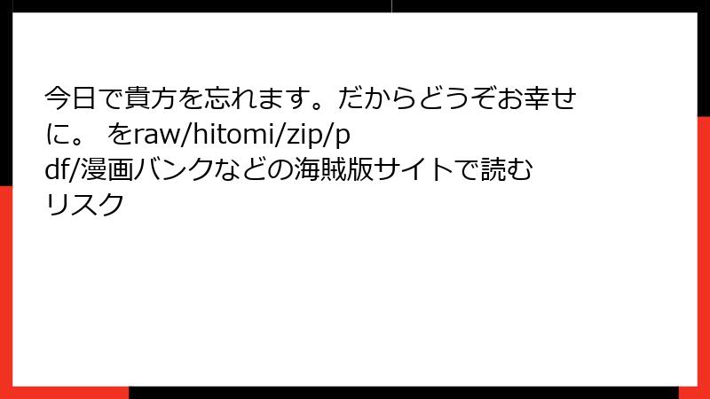今日で貴方を忘れます。だからどうぞお幸せに。 をraw/hitomi/zip/pdf/漫画バンクなどの海賊版サイトで読むリスク