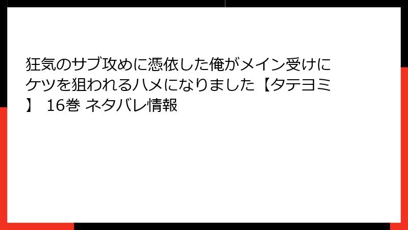 狂気のサブ攻めに憑依した俺がメイン受けにケツを狙われるハメになりました【タテヨミ】 16巻 ネタバレ情報