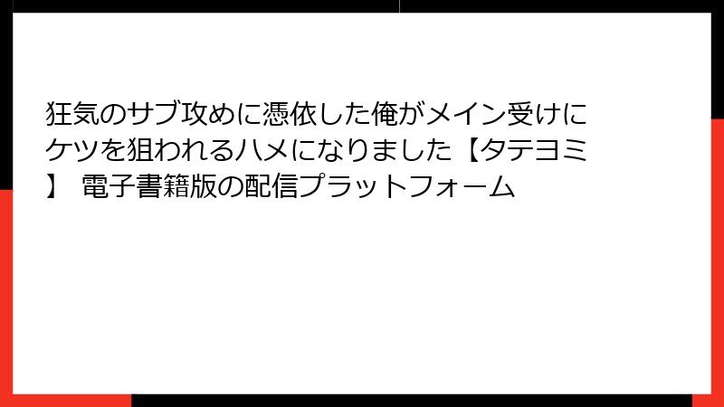 狂気のサブ攻めに憑依した俺がメイン受けにケツを狙われるハメになりました【タテヨミ】 電子書籍版の配信プラットフォーム