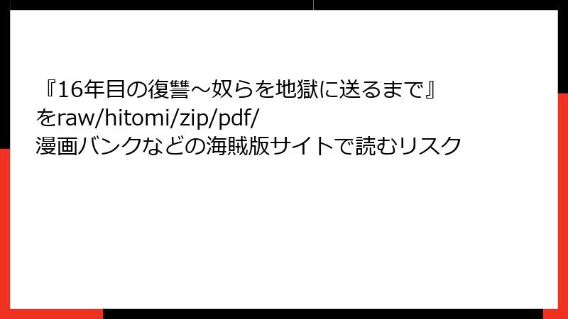 『16年目の復讐～奴らを地獄に送るまで』をraw/hitomi/zip/pdf/漫画バンクなどの海賊版サイトで読むリスク