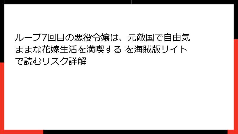 ループ7回目の悪役令嬢は、元敵国で自由気ままな花嫁生活を満喫する を海賊版サイトで読むリスク詳解