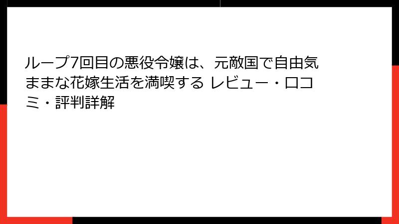 ループ7回目の悪役令嬢は、元敵国で自由気ままな花嫁生活を満喫する レビュー・口コミ・評判詳解