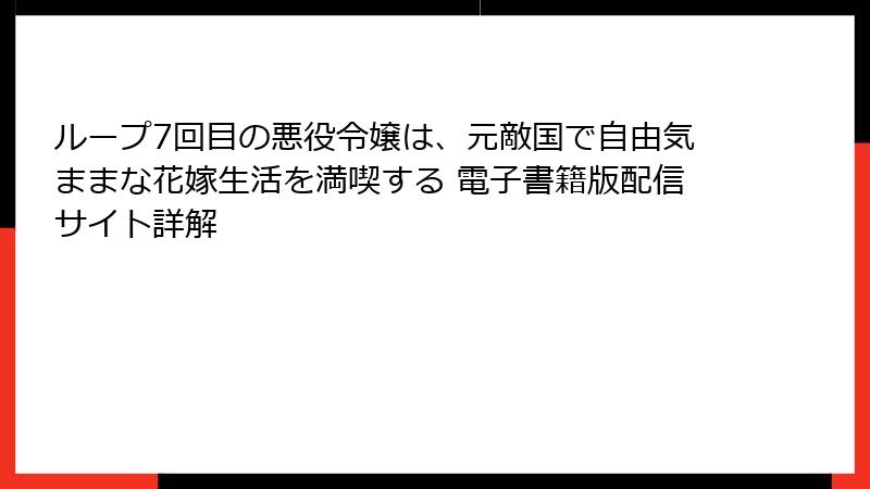 ループ7回目の悪役令嬢は、元敵国で自由気ままな花嫁生活を満喫する 電子書籍版配信サイト詳解