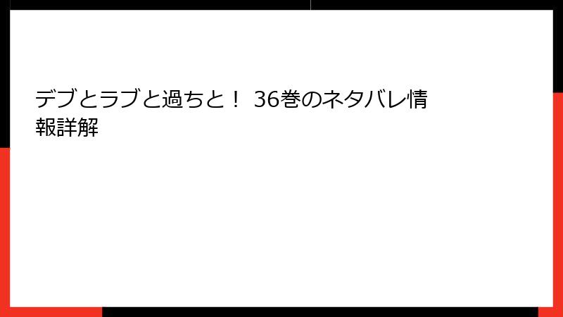 デブとラブと過ちと！ 36巻のネタバレ情報詳解