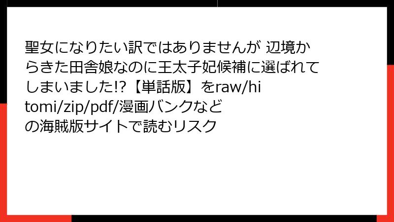 聖女になりたい訳ではありませんが 辺境からきた田舎娘なのに王太子妃候補に選ばれてしまいました!?【単話版】をraw/hitomi/zip/pdf/漫画バンクなどの海賊版サイトで読むリスク