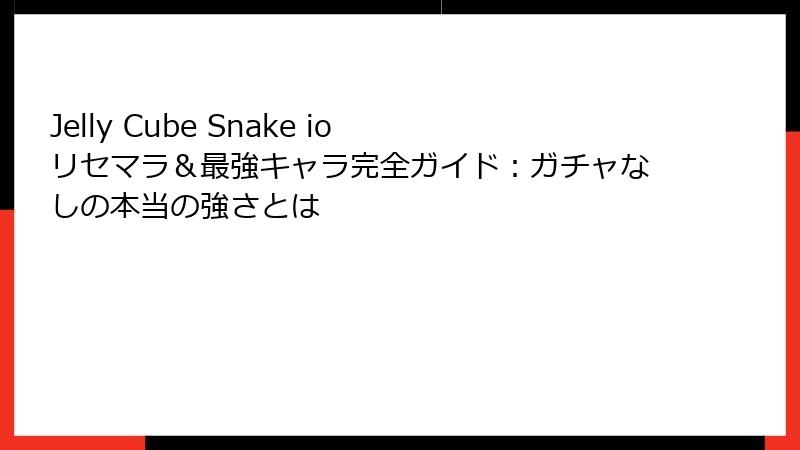 Jelly Cube Snake io リセマラ&最強キャラ完全ガイド:ガチャなしの本当の強さとは