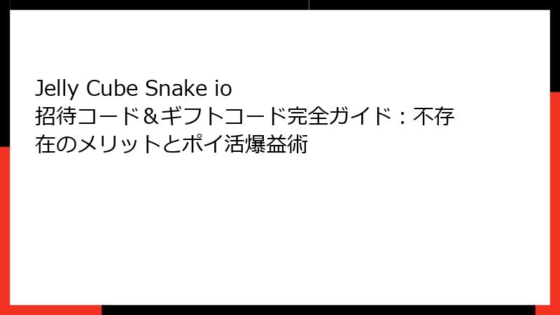 Jelly Cube Snake io 招待コード&ギフトコード完全ガイド:不存在のメリットとポイ活爆益術