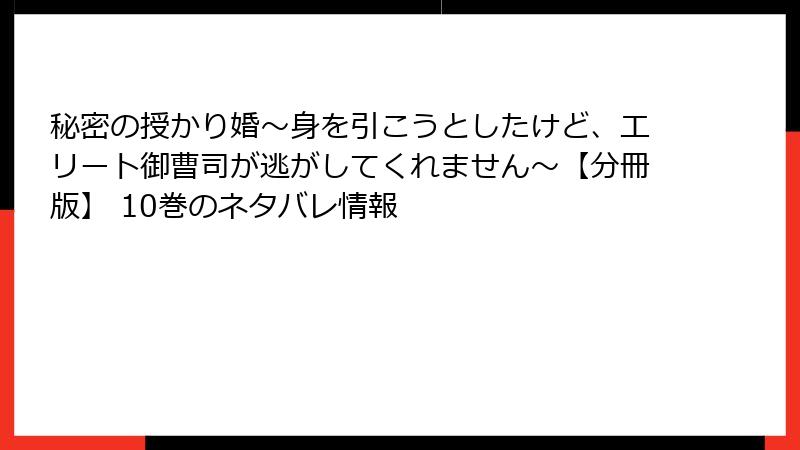 秘密の授かり婚～身を引こうとしたけど、エリート御曹司が逃がしてくれません～【分冊版】 10巻のネタバレ情報