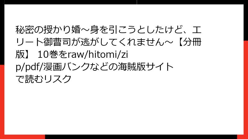 秘密の授かり婚～身を引こうとしたけど、エリート御曹司が逃がしてくれません～【分冊版】 10巻をraw/hitomi/zip/pdf/漫画バンクなどの海賊版サイトで読むリスク