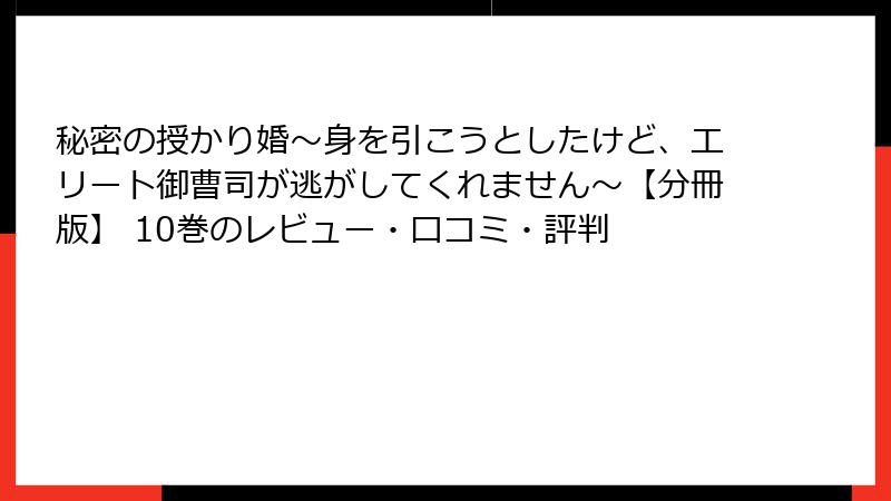 秘密の授かり婚～身を引こうとしたけど、エリート御曹司が逃がしてくれません～【分冊版】 10巻のレビュー・口コミ・評判