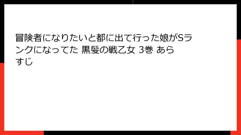 冒険者になりたいと都に出て行った娘がSランクになってた 黒髪の戦乙女 3巻 あらすじ