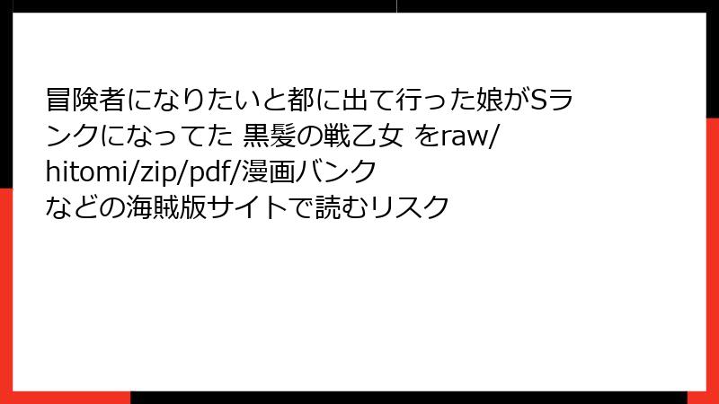 冒険者になりたいと都に出て行った娘がSランクになってた 黒髪の戦乙女 をraw/hitomi/zip/pdf/漫画バンクなどの海賊版サイトで読むリスク