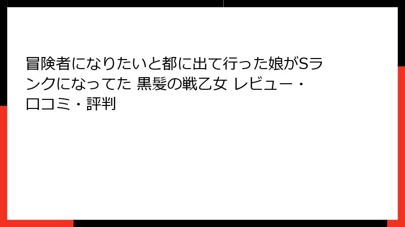 冒険者になりたいと都に出て行った娘がSランクになってた 黒髪の戦乙女 レビュー・口コミ・評判