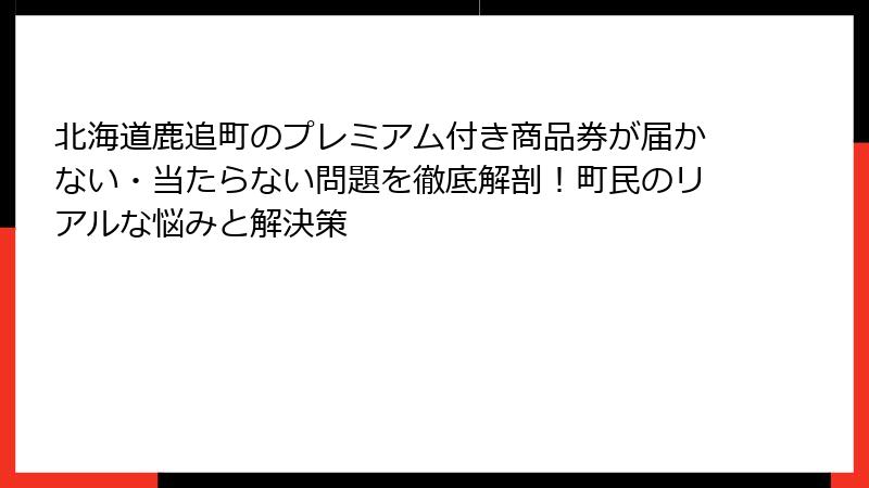 北海道鹿追町のプレミアム付き商品券が届かない・当たらない問題を徹底解剖！町民のリアルな悩みと解決策