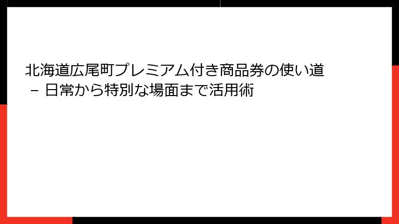 北海道広尾町プレミアム付き商品券の使い道 – 日常から特別な場面まで活用術