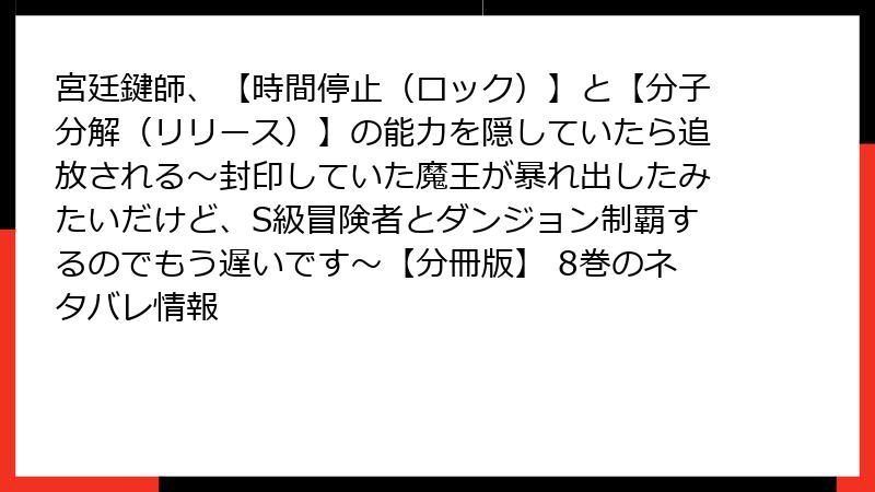 宮廷鍵師、【時間停止（ロック）】と【分子分解（リリース）】の能力を隠していたら追放される～封印していた魔王が暴れ出したみたいだけど、S級冒険者とダンジョン制覇するのでもう遅いです～【分冊版】 8巻のネタバレ情報
