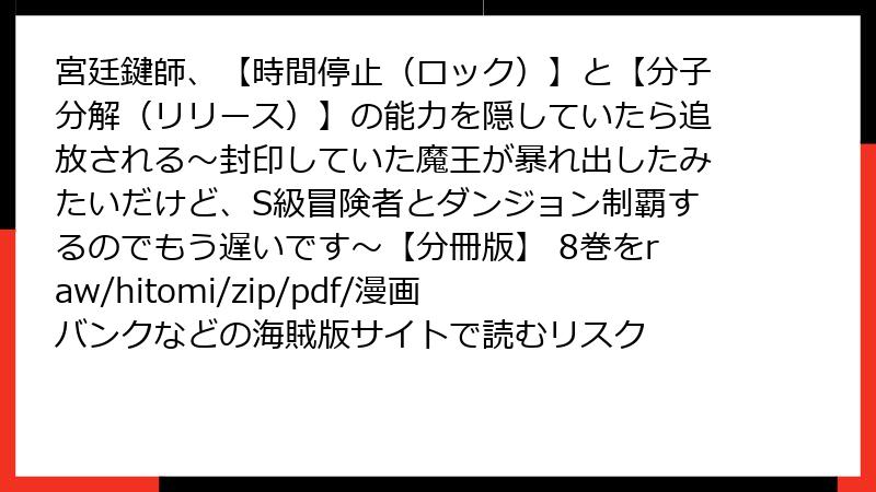 宮廷鍵師、【時間停止（ロック）】と【分子分解（リリース）】の能力を隠していたら追放される～封印していた魔王が暴れ出したみたいだけど、S級冒険者とダンジョン制覇するのでもう遅いです～【分冊版】 8巻をraw/hitomi/zip/pdf/漫画バンクなどの海賊版サイトで読むリスク