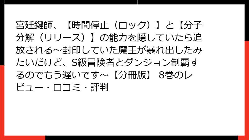 宮廷鍵師、【時間停止（ロック）】と【分子分解（リリース）】の能力を隠していたら追放される～封印していた魔王が暴れ出したみたいだけど、S級冒険者とダンジョン制覇するのでもう遅いです～【分冊版】 8巻のレビュー・口コミ・評判