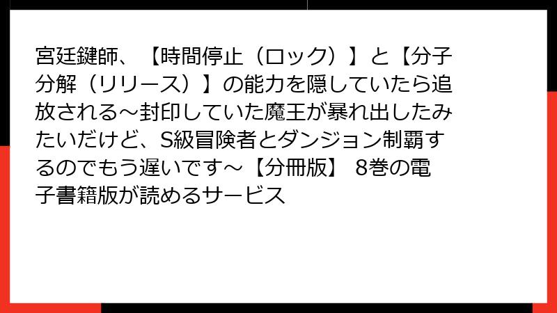 宮廷鍵師、【時間停止（ロック）】と【分子分解（リリース）】の能力を隠していたら追放される～封印していた魔王が暴れ出したみたいだけど、S級冒険者とダンジョン制覇するのでもう遅いです～【分冊版】 8巻の電子書籍版が読めるサービス