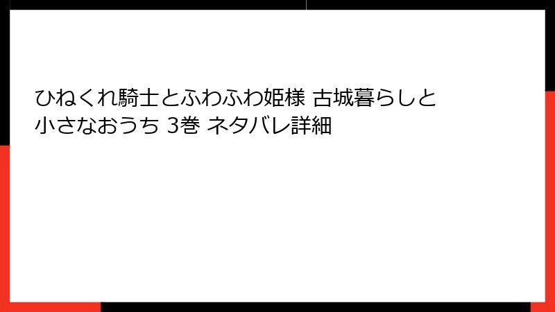 ひねくれ騎士とふわふわ姫様 古城暮らしと小さなおうち 3巻 ネタバレ詳細