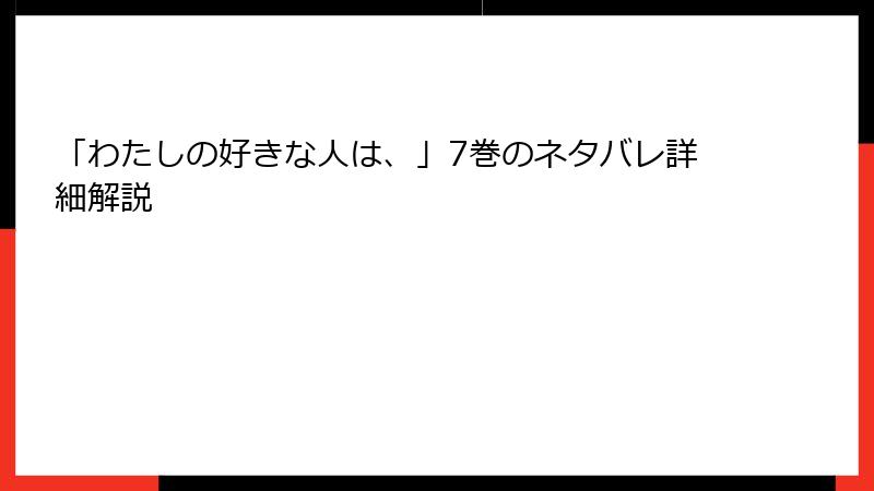 「わたしの好きな人は、」7巻のネタバレ詳細解説