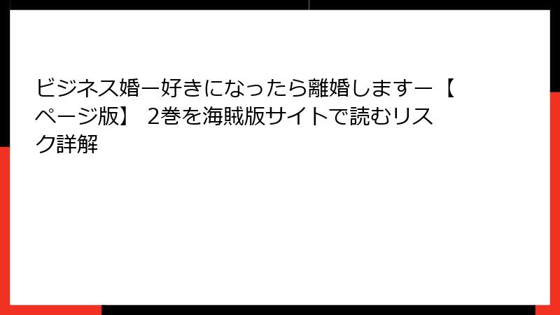ビジネス婚ー好きになったら離婚しますー【ページ版】 2巻を海賊版サイトで読むリスク詳解