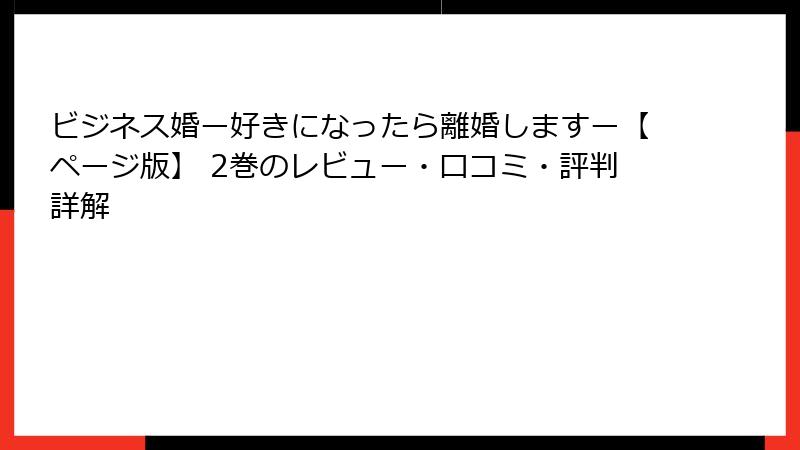 ビジネス婚ー好きになったら離婚しますー【ページ版】 2巻のレビュー・口コミ・評判詳解