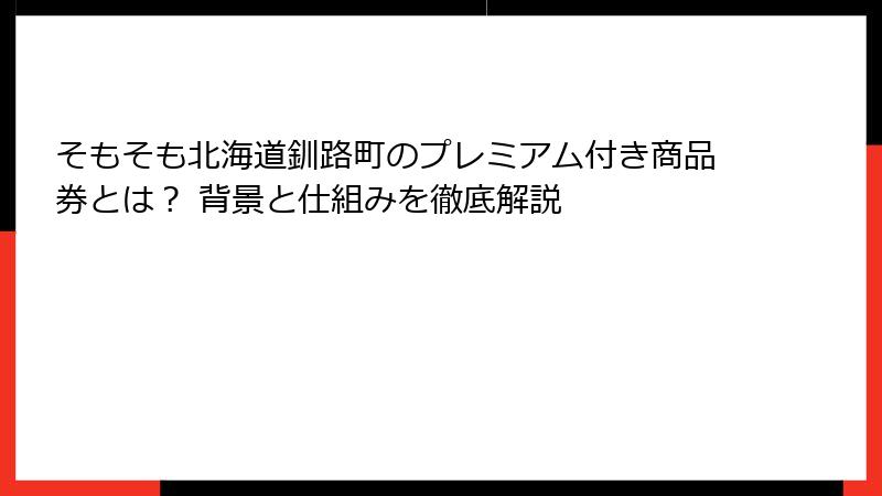 そもそも北海道釧路町のプレミアム付き商品券とは? 背景と仕組みを徹底解説