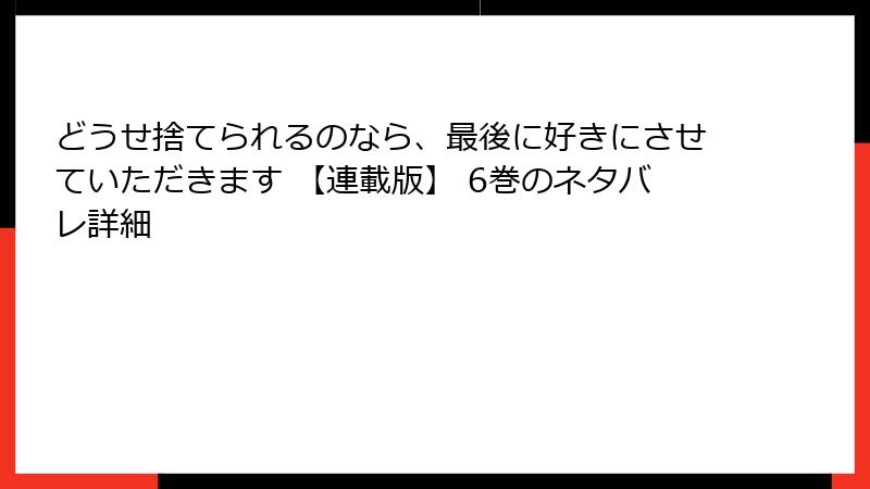 どうせ捨てられるのなら、最後に好きにさせていただきます 【連載版】 6巻のネタバレ詳細