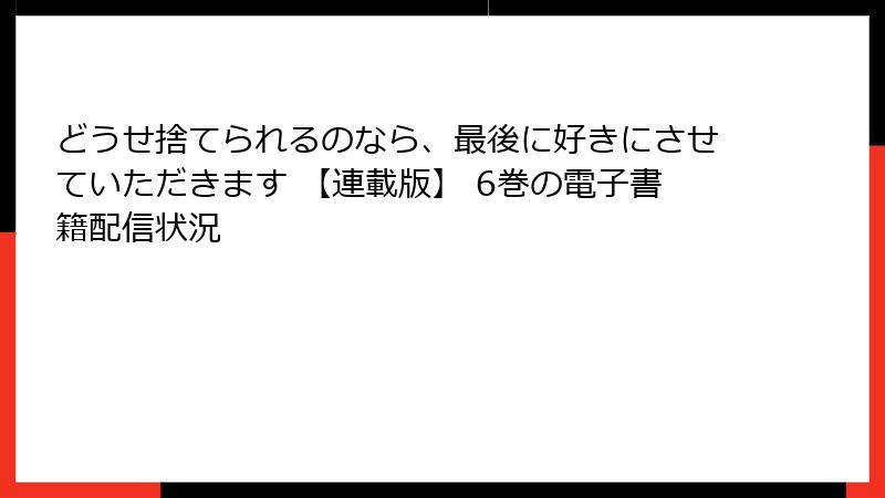 どうせ捨てられるのなら、最後に好きにさせていただきます 【連載版】 6巻の電子書籍配信状況