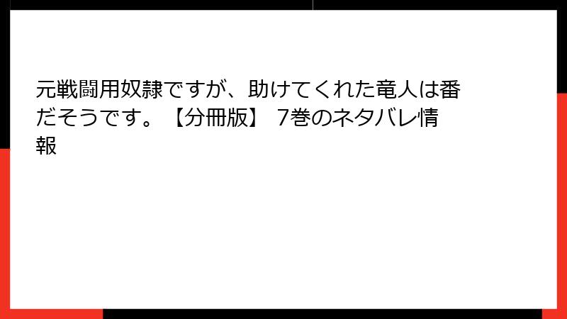 元戦闘用奴隷ですが、助けてくれた竜人は番だそうです。【分冊版】 7巻のネタバレ情報