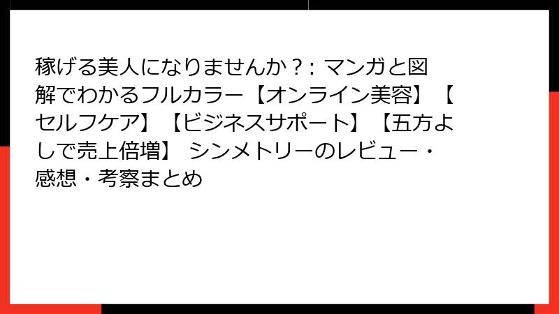 稼げる美人になりませんか？: マンガと図解でわかるフルカラー【オンライン美容】【セルフケア】【ビジネスサポート】【五方よしで売上倍増】 シンメトリーのレビュー・感想・考察まとめ