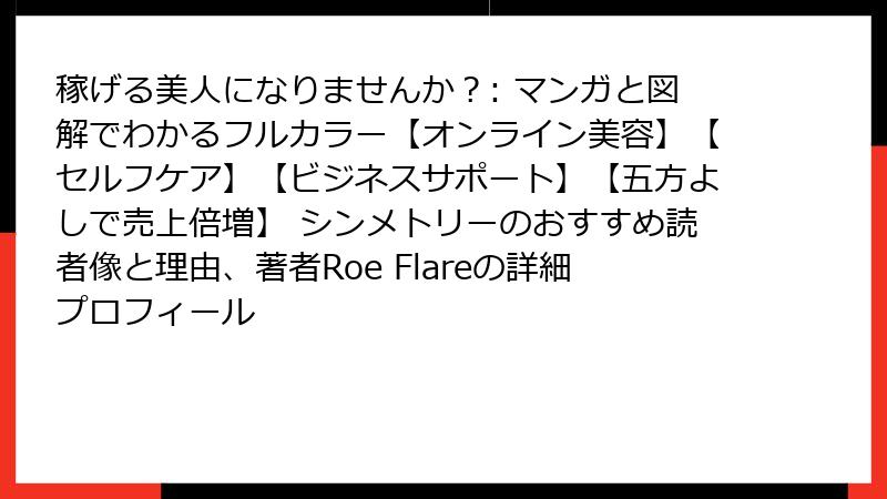 稼げる美人になりませんか？: マンガと図解でわかるフルカラー【オンライン美容】【セルフケア】【ビジネスサポート】【五方よしで売上倍増】 シンメトリーのおすすめ読者像と理由、著者Roe Flareの詳細プロフィール