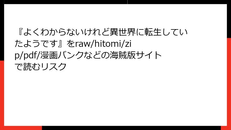 『よくわからないけれど異世界に転生していたようです』をraw/hitomi/zip/pdf/漫画バンクなどの海賊版サイトで読むリスク
