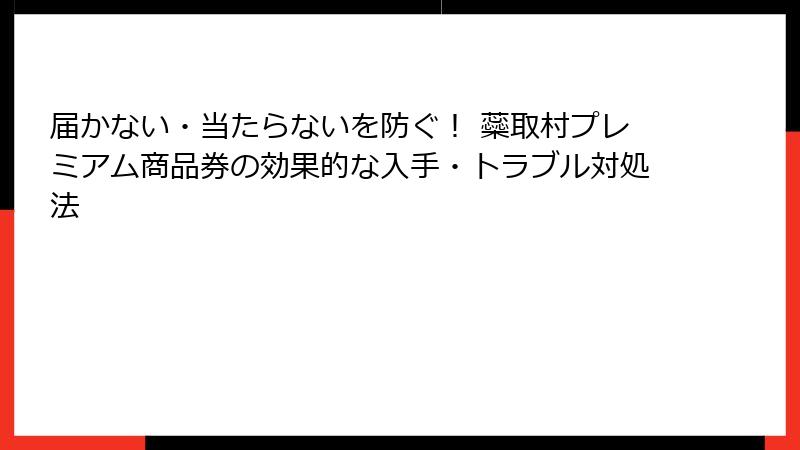 届かない・当たらないを防ぐ！ 蘂取村プレミアム商品券の効果的な入手・トラブル対処法