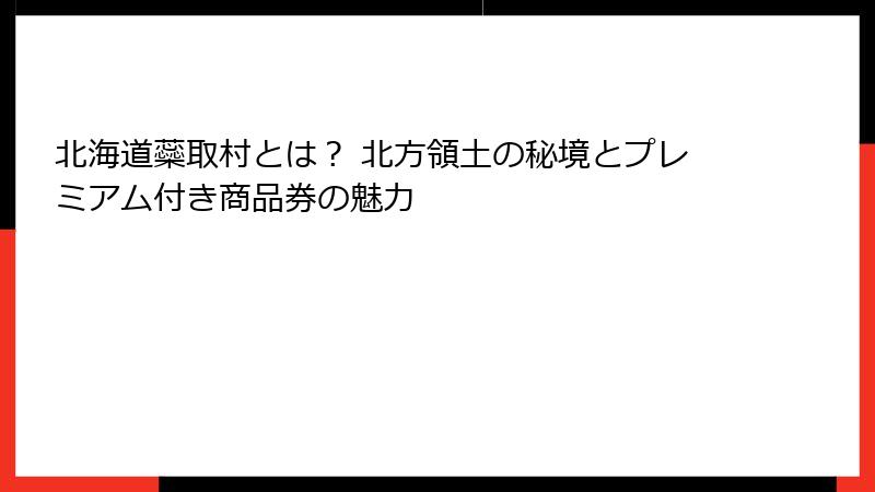 北海道蘂取村とは？ 北方領土の秘境とプレミアム付き商品券の魅力