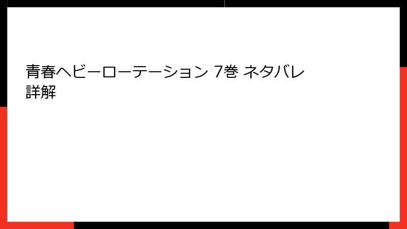青春ヘビーローテーション 7巻 ネタバレ詳解