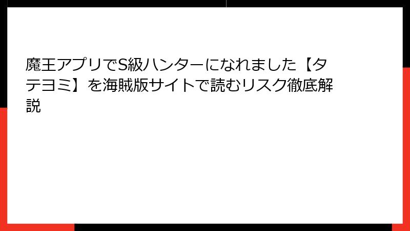 魔王アプリでS級ハンターになれました【タテヨミ】を海賊版サイトで読むリスク徹底解説